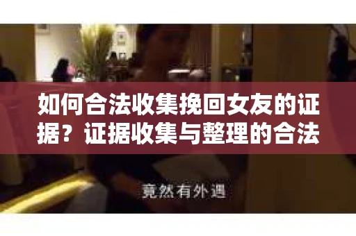 如何合法收集挽回女友的证据？证据收集与整理的合法策略怎么办？