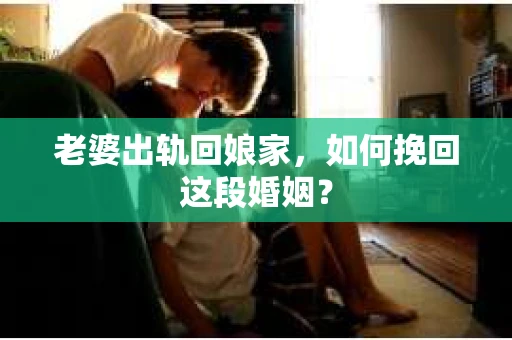 老婆出轨回娘家，如何挽回这段婚姻？