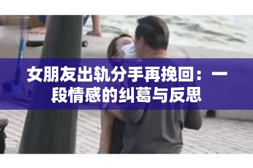 女朋友出轨分手再挽回：一段情感的纠葛与反思