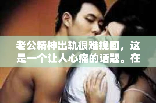 老公精神出轨很难挽回，这是一个让人心痛的话题。在婚姻生活中，当一方发现另一半精神出轨时，往往会产生强烈的痛苦和困惑。那么，面对这种情况，我们该如何应对呢？今天，就让我们一起来探讨一下这个问题。