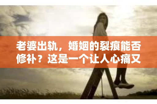 老婆出轨，婚姻的裂痕能否修补？这是一个让人心痛又充满疑惑的问题。在小说的世界里，这样的故事屡见不鲜，但现实中的我们，又该如何面对这样的困境呢？今天，就让我们一起来探讨一下，老婆出轨，婚姻能否挽回来。