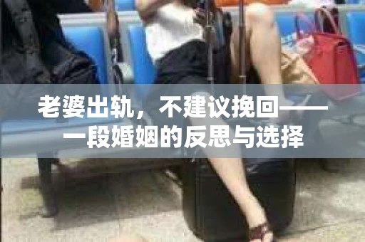老婆出轨，不建议挽回——一段婚姻的反思与选择