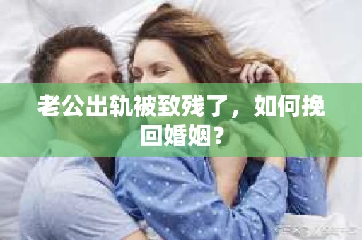 老公出轨被致残了，如何挽回婚姻？