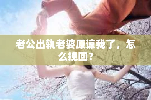 老公出轨老婆原谅我了，怎么挽回？