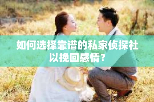 如何选择靠谱的私家侦探社以挽回感情? 如何选择靠谱的私家侦探社以挽回感情?