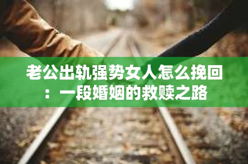 老公出轨强势女人怎么挽回：一段婚姻的救赎之路