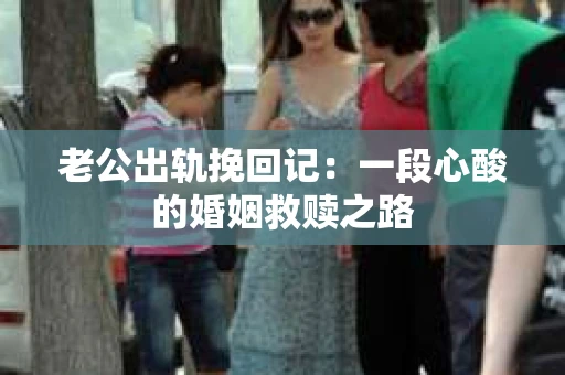 老公出轨挽回记：一段心酸的婚姻救赎之路