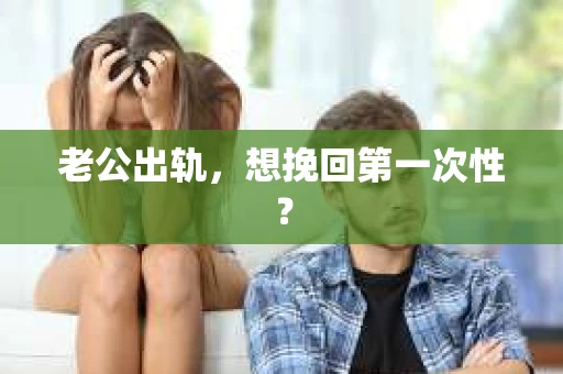 老公出轨，想挽回第一次性？