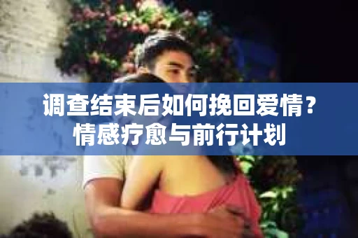 调查结束后如何挽回爱情？情感疗愈与前行计划