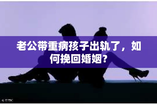 老公带重病孩子出轨了，如何挽回婚姻？