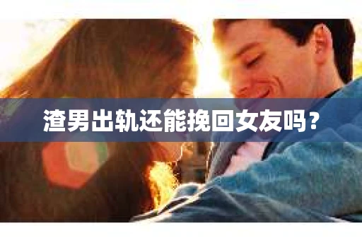 渣男出轨还能挽回女友吗？
