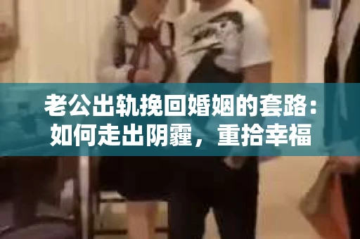老公出轨挽回婚姻的套路：如何走出阴霾，重拾幸福