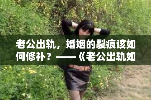 老公出轨，婚姻的裂痕该如何修补？——《老公出轨如何挽回的书》带你走出困境