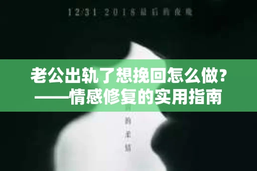 老公出轨了想挽回怎么做？——情感修复的实用指南