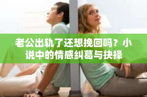 老公出轨了还想挽回吗？小说中的情感纠葛与抉择