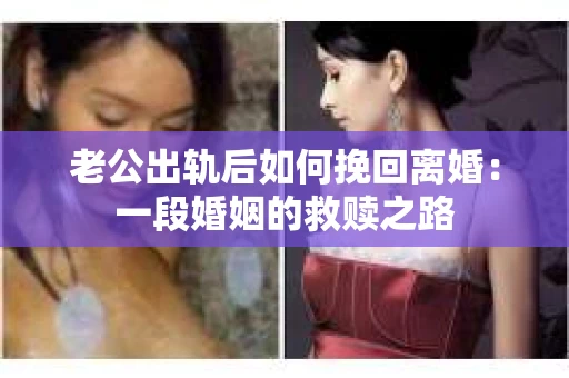 老公出轨后如何挽回离婚：一段婚姻的救赎之路