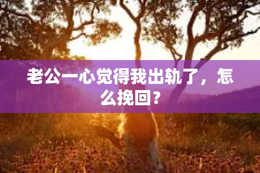 老公一心觉得我出轨了，怎么挽回？