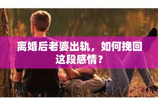 离婚后老婆出轨，如何挽回这段感情？