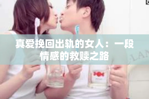 真爱挽回出轨的女人：一段情感的救赎之路