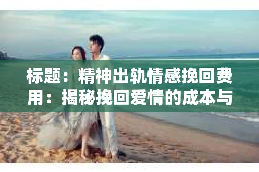 标题：精神出轨情感挽回费用：揭秘挽回爱情的成本与价值
