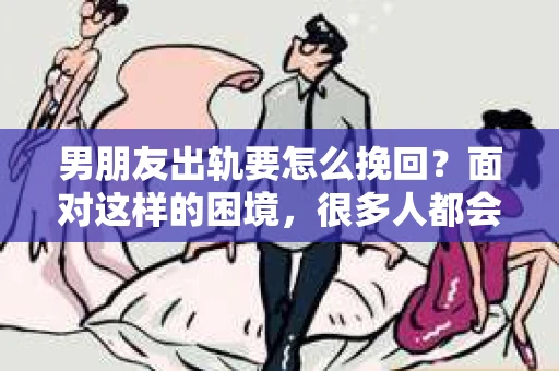 男朋友出轨要怎么挽回？面对这样的困境，很多人都会感到无助和痛苦。但请相信，无论情况多么复杂，总有解决问题的方法。今天，就让我来和大家聊聊，当男朋友出轨时，我们应该如何挽回这段感情。