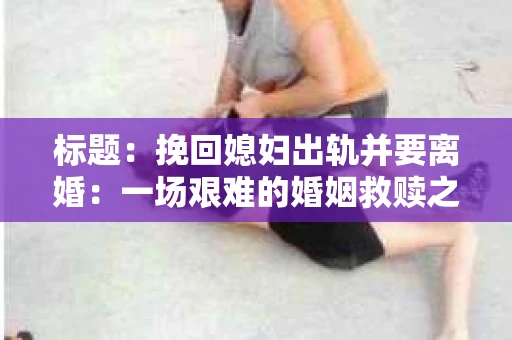标题：挽回媳妇出轨并要离婚：一场艰难的婚姻救赎之路