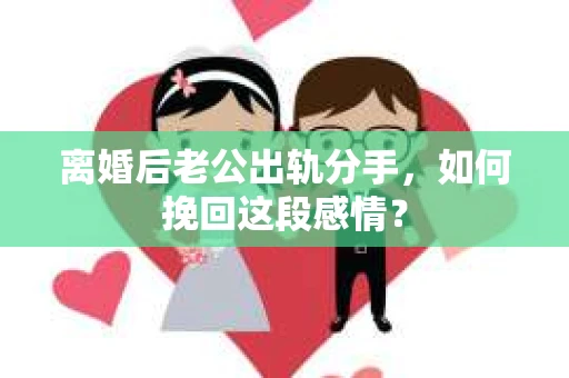 离婚后老公出轨分手，如何挽回这段感情？