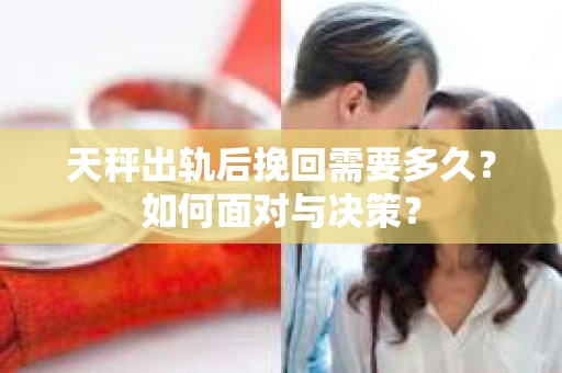 天秤出轨后挽回需要多久？如何面对与决策？