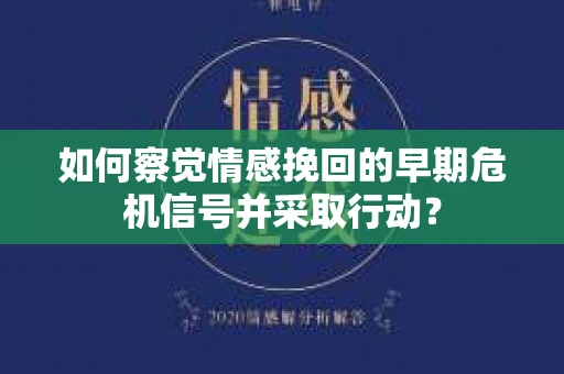 如何察觉情感挽回的早期危机信号并采取行动？