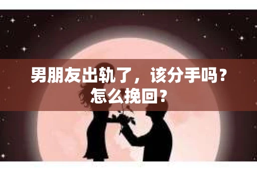 男朋友出轨了，该分手吗？怎么挽回？