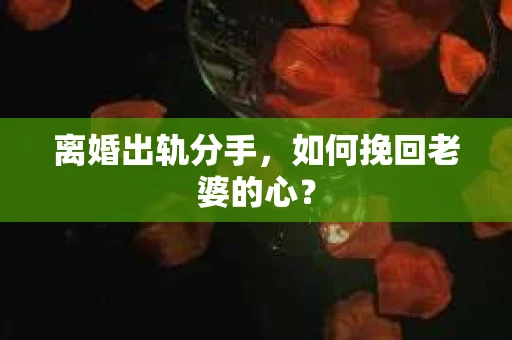 离婚出轨分手，如何挽回老婆的心？