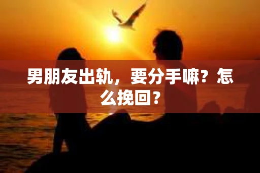 男朋友出轨，要分手嘛？怎么挽回？
