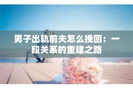 男子出轨前夫怎么挽回：一段关系的重建之路