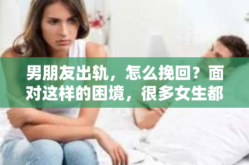 男朋友出轨，怎么挽回？面对这样的困境，很多女生都会感到无助和痛苦。但请相信，无论情况多么糟糕，都有可能找到解决问题的方法。今天，就让我来和大家聊聊，当男朋友出轨时，我们应该如何挽回这段感情。