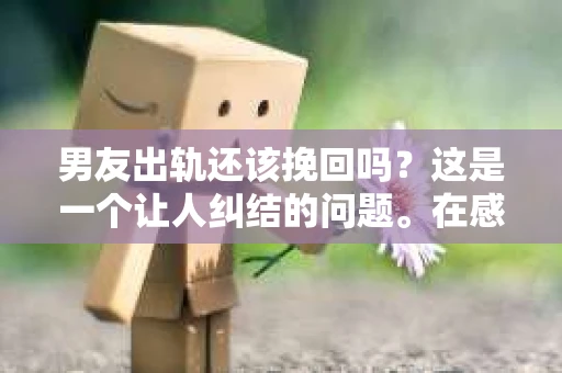 男友出轨还该挽回吗?这是一个让人纠结的问题。在感情的世界里,每个人都会遇到各种各样的困扰,而出轨无疑是其中最让人痛苦的一种。那么,当男友出轨时,我们究竟该不该挽回这段感情呢?以下是我的一些看法。 男友出轨还该挽回吗?这是一个让人纠结的问题。在感情的世界里,每个人都会遇到各种各样的困扰,而出轨无疑是其中最让人痛苦的一种。那么,当男友出轨时,我们究竟该不该挽回这段感情呢?以下是我的一些看法。
