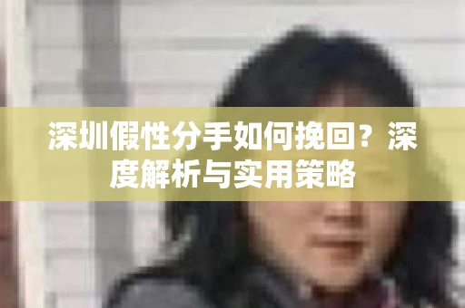 深圳假性分手如何挽回?深度解析与实用策略 深圳假性分手如何挽回?深度解析与实用策略