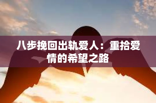 八步挽回出轨爱人：重拾爱情的希望之路
