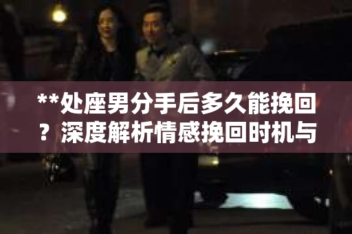 **处座男分手后多久能挽回？深度解析情感挽回时机与策略**