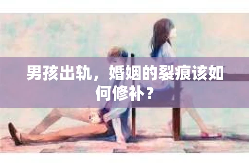 男孩出轨,婚姻的裂痕该如何修补? 男孩出轨,婚姻的裂痕该如何修补?