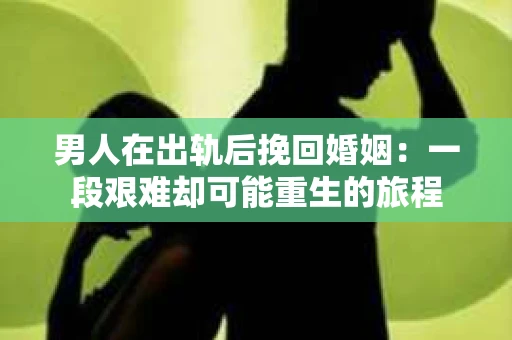 男人在出轨后挽回婚姻：一段艰难却可能重生的旅程