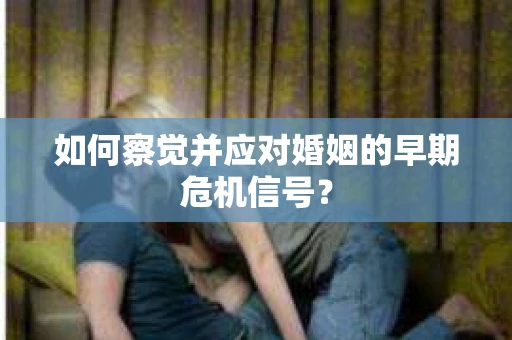 如何察觉并应对婚姻的早期危机信号？