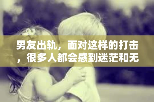 男友出轨，面对这样的打击，很多人都会感到迷茫和无助。那么，男友出轨后，我们该怎么办呢？如何挽回这段感情？今天，就让我来和大家聊聊这个问题。