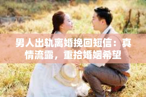 男人出轨离婚挽回短信：真情流露，重拾婚姻希望