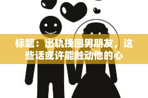 标题：出轨挽回男朋友，这些话或许能触动他的心