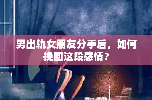 男出轨女朋友分手后，如何挽回这段感情？