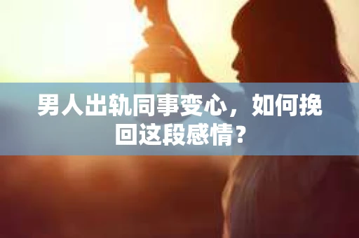 男人出轨同事变心，如何挽回这段感情？