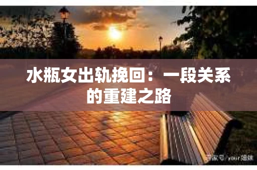 水瓶女出轨挽回：一段关系的重建之路