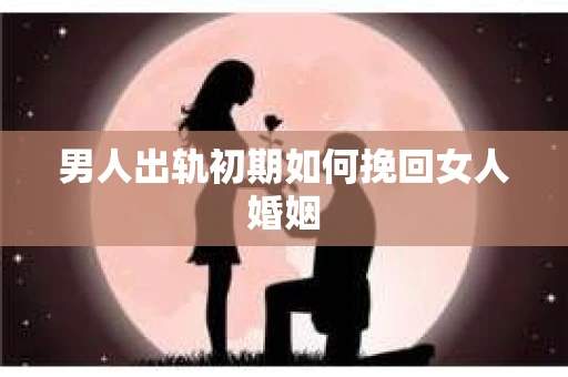 男人出轨初期如何挽回女人婚姻