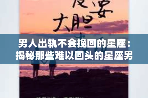 男人出轨不会挽回的星座：揭秘那些难以回头的星座男