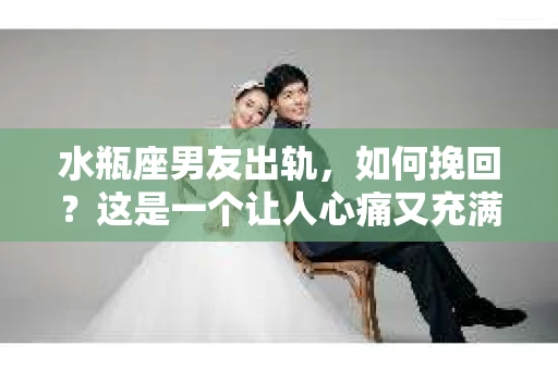 水瓶座男友出轨，如何挽回？这是一个让人心痛又充满挑战的问题。在爱情的世界里，我们总是希望找到那个对的人，但现实往往不尽如人意。今天，就让我们一起来探讨一下，当水瓶座男友出轨时，我们该如何挽回这段感情。